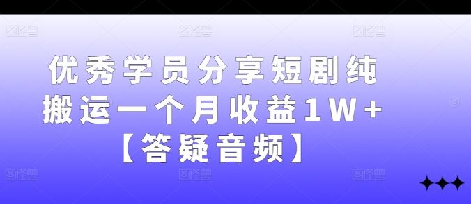 优秀学员分享短剧纯搬运一个月收益1W+【答疑音频】-灼光资源宝库