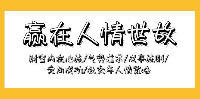 (9959期)赢在-人情世故：财富内在心法/气势道术/成事法则/走向成功/社交与人情策略-灼光资源宝库