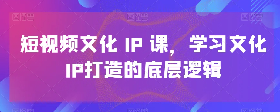 短视频文化IP课，学习文化IP打造的底层逻辑-蘑菇资源宝库