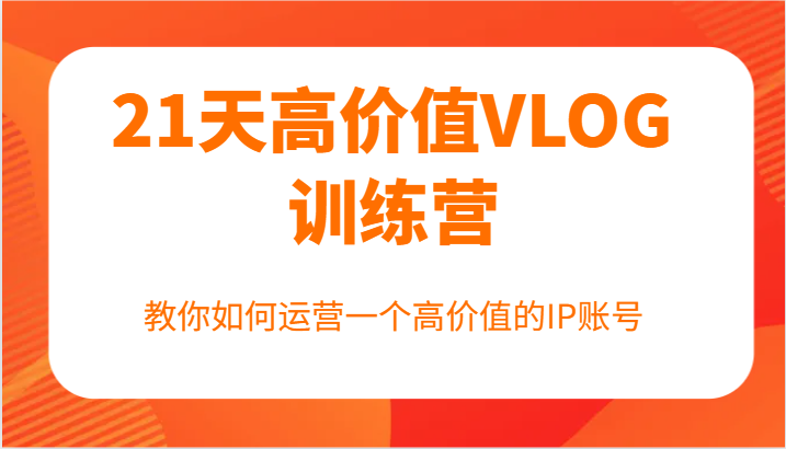 21天高价值VLOG训练营【第一期】，教你如何运营一个高价值的IP账号-灼光资源宝库