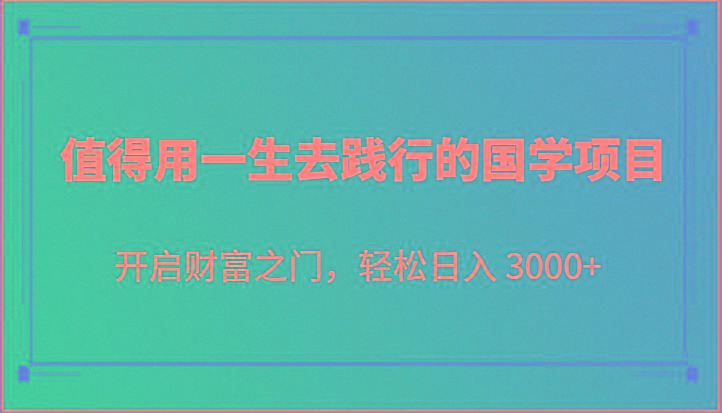 值得用一生去践行的国学项目，开启财富之门，轻松日入 3000+-灼光资源宝库