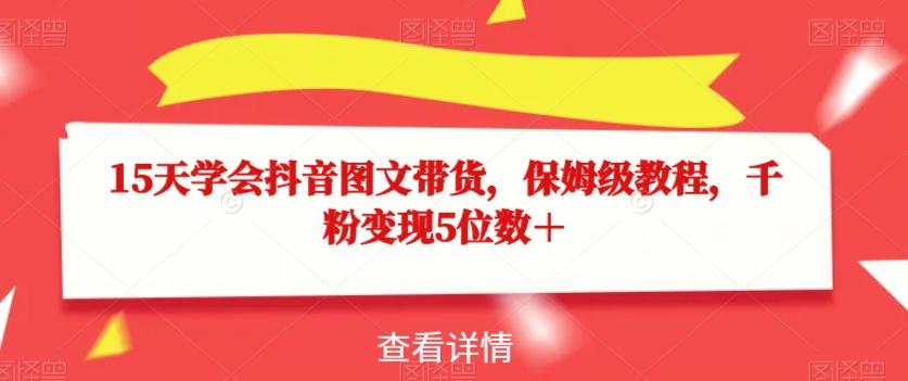 15天学会抖音图文带货，保姆级教程，千粉变现5位数＋-灼光资源宝库