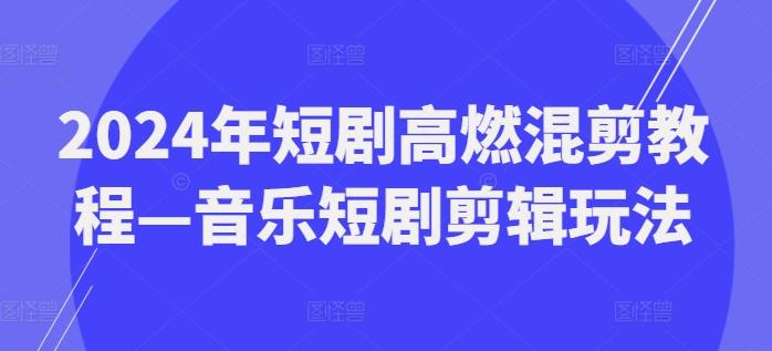 2024年短剧高燃混剪教程—音乐短剧剪辑玩法-灼光资源宝库