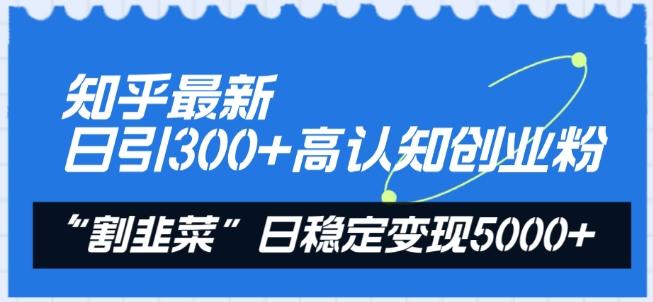 知乎最新日引300+高认知创业粉，“割韭菜”日稳定变现5000+【揭秘】-灼光资源宝库