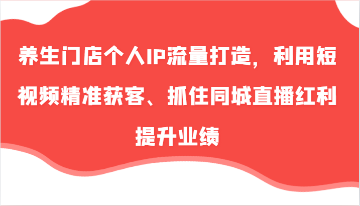 养生门店个人IP流量打造，利用短视频精准获客、抓住同城直播红利提升业绩(57节)-灼光资源宝库