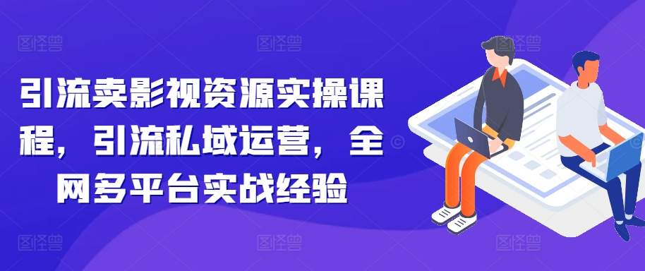 引流卖影视资源实操课程，引流私域运营，全网多平台实战经验-灼光资源宝库