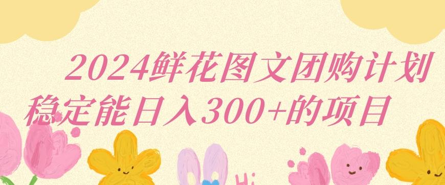 2024鲜花图文团购计划小白能稳定每日收入三位数的项目【揭秘】-灼光资源宝库