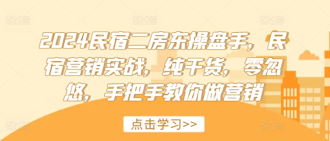 2024民宿二房东操盘手，民宿营销实战，纯干货，零忽悠，手把手教你做营销-灼光资源宝库