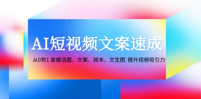 AI短视频文案速成：从0到1 掌握选题、文案、脚本、文生图 提升视频吸引力-灼光资源宝库