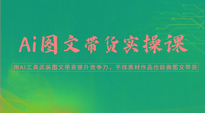 Ai图文带货实操课-用AI工具武装图文带货提升竞争力，不找素材作品也能做图文带货-灼光资源宝库