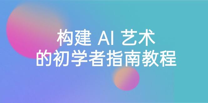 Stable Diffusion 101：构建 AI 艺术的初学者指南教程-16节课-中英字幕-灼光资源宝库