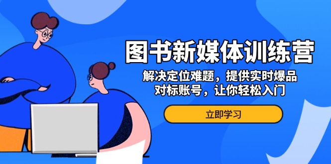 图书新媒体训练营，解决定位难题，提供实时爆品、对标账号，让你轻松入门-灼光资源宝库