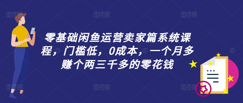零基础闲鱼运营卖家篇系统课程，门槛低，0成本，一个月多赚个两三千多的零花钱-灼光资源宝库