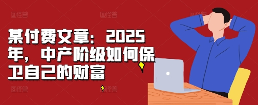 某付费文章：2025年，中产阶级如何保卫自己的财富-灼光资源宝库