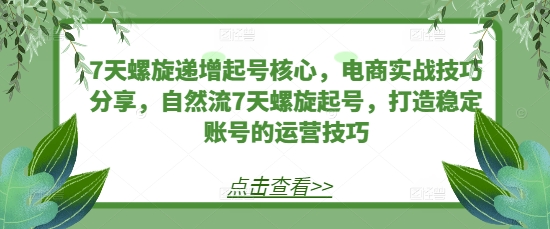7天螺旋递增起号核心，电商实战技巧分享，自然流7天螺旋起号，打造稳定账号的运营技巧-灼光资源宝库