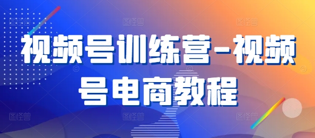 视频号训练营-视频号电商教程-灼光资源宝库