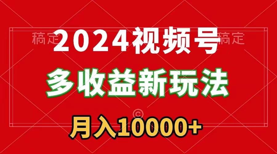 2024视频号多收益新玩法，每天5分钟，月入1w+，新手小白都能简单上手-灼光资源宝库