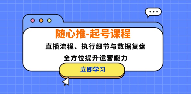 随心推-起号课程：直播流程、执行细节与数据复盘，全方位提升运营能力-灼光资源宝库