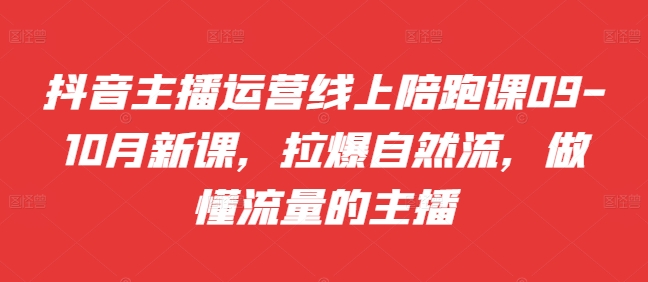 抖音主播运营线上陪跑课09-10月新课，拉爆自然流，做懂流量的主播-灼光资源宝库