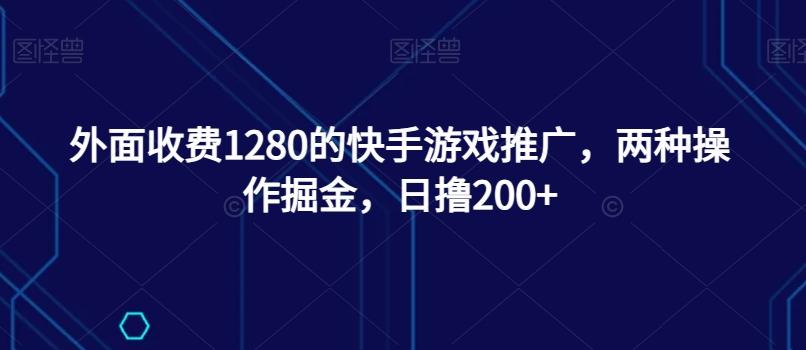 外面收费1280的快手游戏推广，两种操作掘金，日撸200+-灼光资源宝库