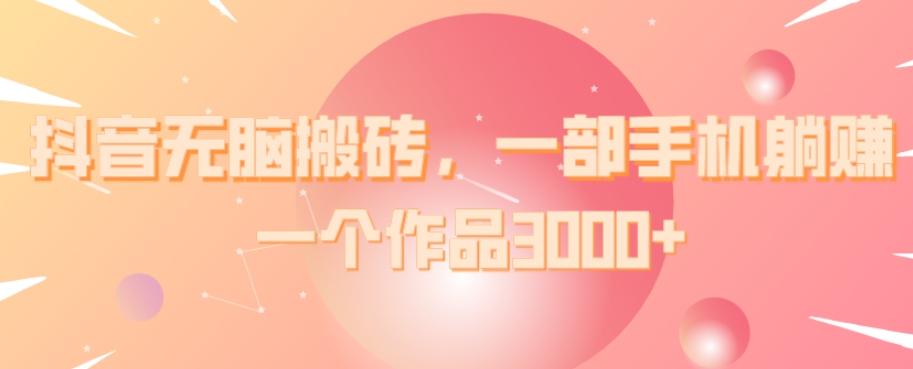 抖音无脑搬砖，一部手机躺赚，一个作品3000+-灼光资源宝库