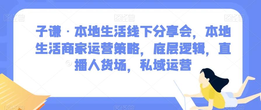 子谦·本地生活线下分享会，本地生活商家运营策略，底层逻辑，直播人货场，私域运营-灼光资源宝库