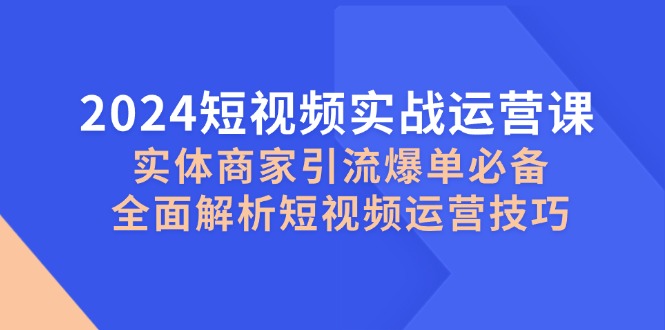 2024短视频实战运营课，实体商家引流爆单必备，全面解析短视频运营技巧-灼光资源宝库