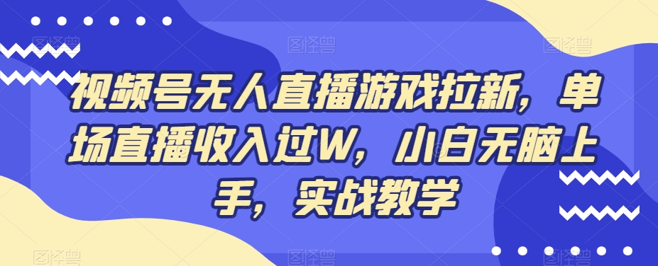 视频号无人直播游戏拉新，单场直播收入过W，小白无脑上手，实战教学-灼光资源宝库