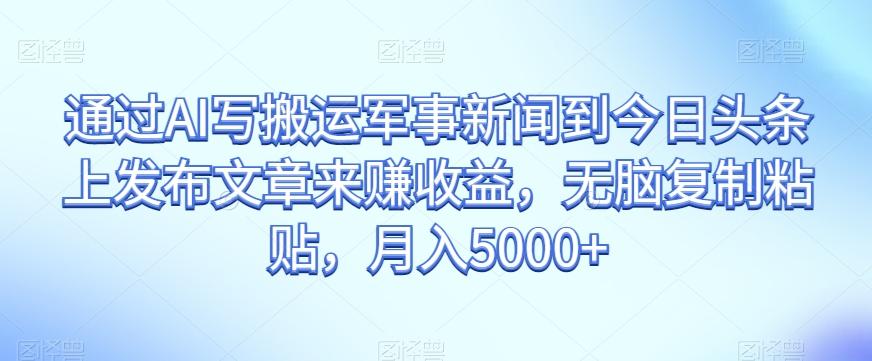 通过AI写搬运军事新闻到今日头条上发布文章来赚收益，无脑复制粘贴，月入5000+【揭秘】-灼光资源宝库