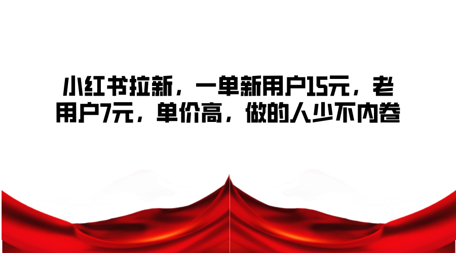 小红书拉新，一单新用户15元，老用户7元，单价高，做的人少不内卷-灼光资源宝库