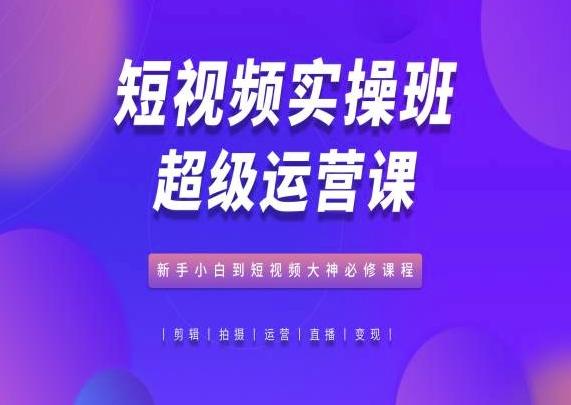 短视频实操班超级运营课，新手小白到短视频大神必修课程-资源宝库