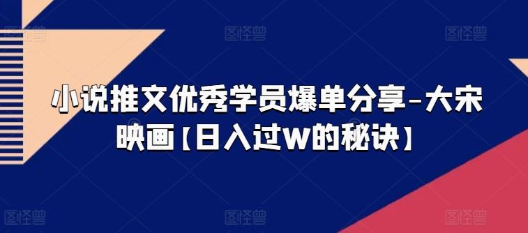 小说推文优秀学员爆单分享-大宋映画【日入过W的秘诀】-灼光资源宝库