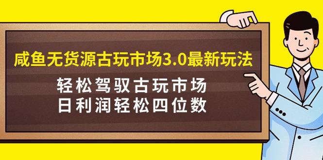 (9337期)咸鱼无货源古玩市场3.0最新玩法，轻松驾驭古玩市场，日利润轻松四位数！...-灼光资源宝库