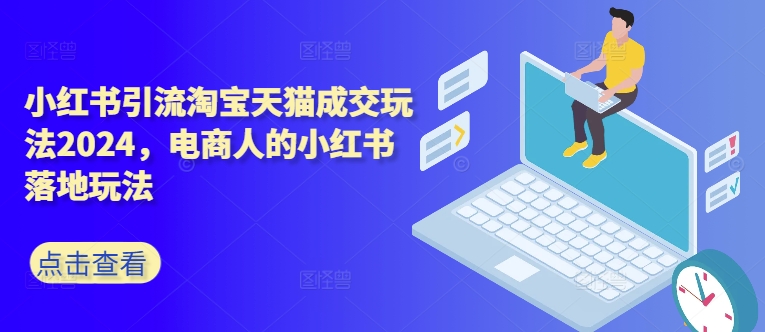 小红书引流淘宝天猫成交玩法2024，电商人的小红书落地玩法-灼光资源宝库