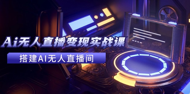 2024全套Ai无人直播变现实战课，搭建AI无人直播间，利用AI赚钱 (24节课-灼光资源宝库