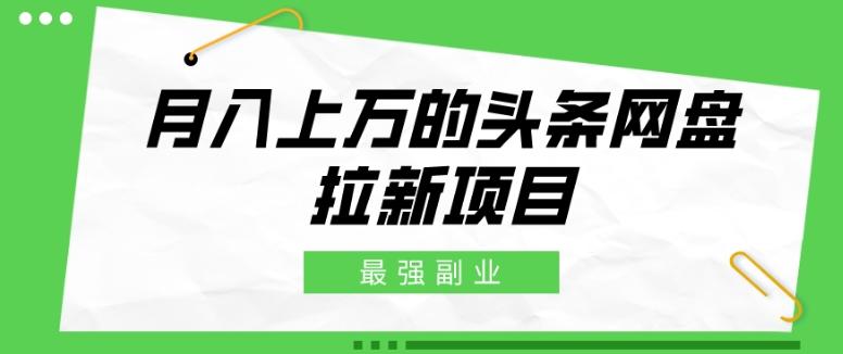 最强副业，月入上万的头条网盘拉新项目，小白新手轻松上手-灼光资源宝库