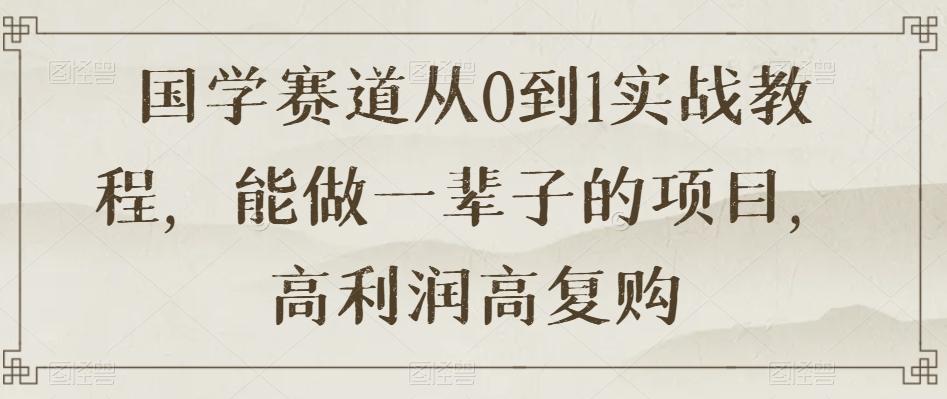 国学赛道从0到1实战教程，能做一辈子的项目，高利润高复购-灼光资源宝库