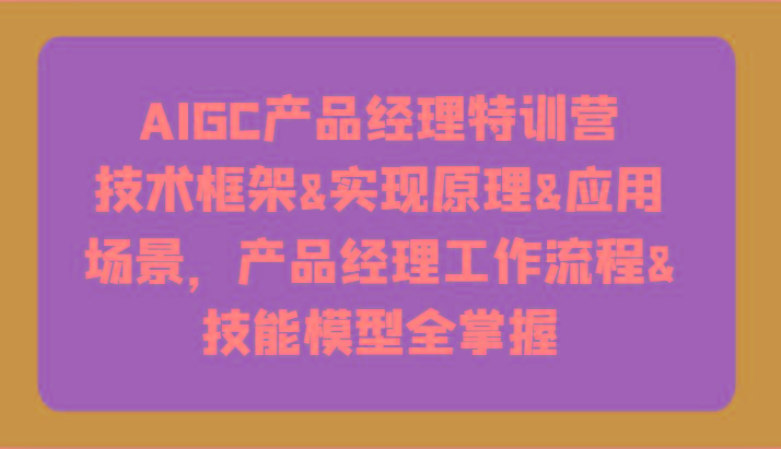 AIGC产品经理特训营-技术框架、实现原理、应用场景、工作流程、技能模型全掌握！-蘑菇资源宝库