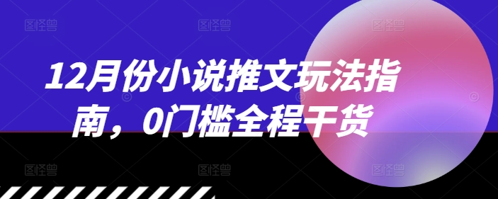 12月份小说推文玩法指南，0门槛全程干货-灼光资源宝库