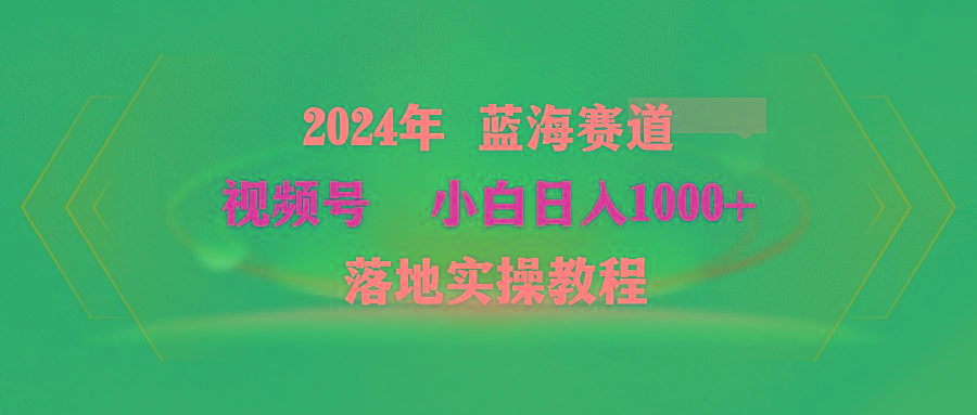 (9515期)2024年蓝海赛道 视频号  小白日入1000+ 落地实操教程-灼光资源宝库