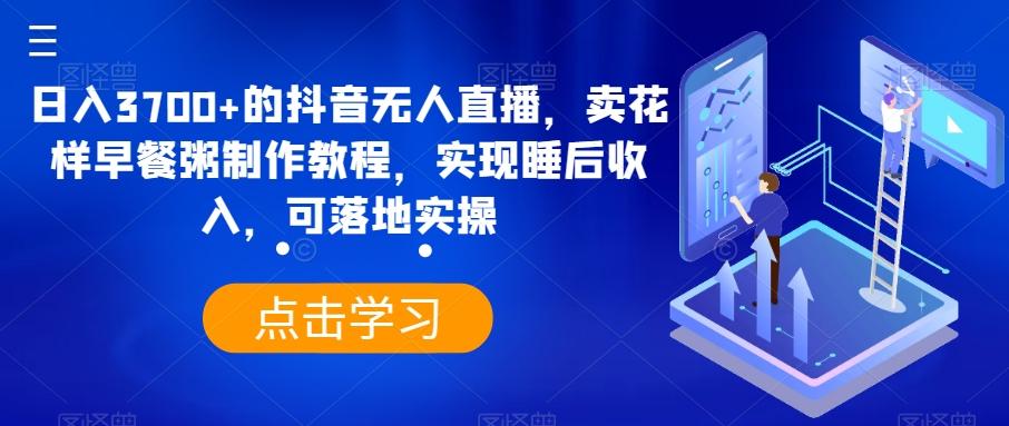日入3700+的抖音无人直播，卖花样早餐粥制作教程，实现睡后收入，可落地实操【揭秘】-灼光资源宝库