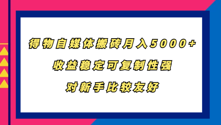 得物自媒体搬砖，月入5000+，收益稳定可复制性强，对新手比较友好-灼光资源宝库