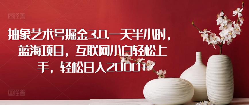 抽象艺术号掘金3.0.一天半小时，蓝海项目，互联网小白轻松上手，轻松日入2000+【揭秘】-灼光资源宝库