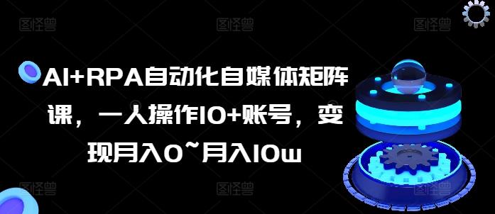 AI+RPA自动化自媒体矩阵课，一人操作10+账号，变现月入0~月入10w-灼光资源宝库