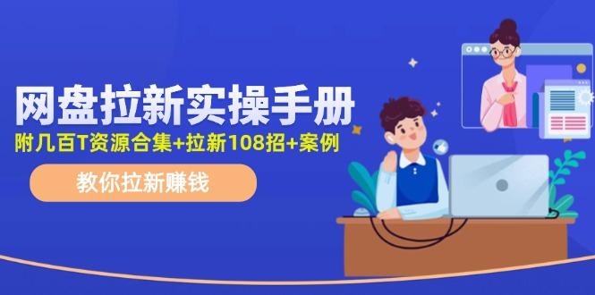 网盘拉新实操手册：教你拉新赚钱(附几百T资源合集+拉新108招+案例-灼光资源宝库