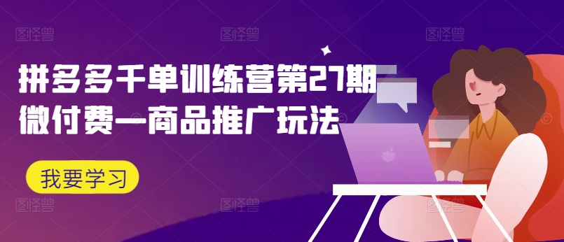 拼多多千单训练营第27期微付费—商品推广玩法-灼光资源宝库