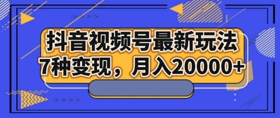 抖音视频号最新玩法，7种变现，月入20000+-灼光资源宝库