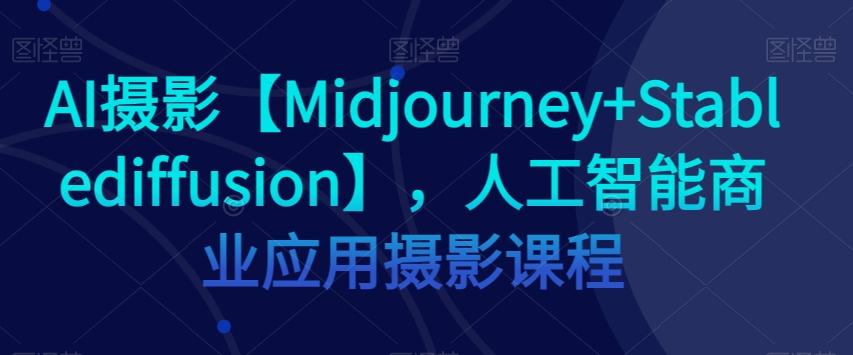AI摄影【Midjourney+Stablediffusion】，人工智能商业应用摄影课程-灼光资源宝库