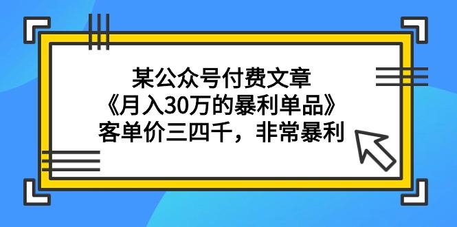 (9365期)某公众号付费文章《月入30万的暴利单品》客单价三四千，非常暴利-灼光资源宝库