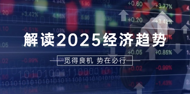 解读2025经济趋势、美股、A港股等资产前景判断，助您抢先布局未来投资-灼光资源宝库